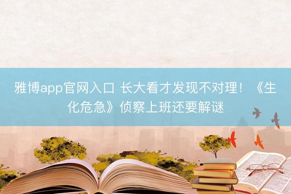 雅博app官网入口 长大看才发现不对理！《生化危急》侦察上班还要解谜
