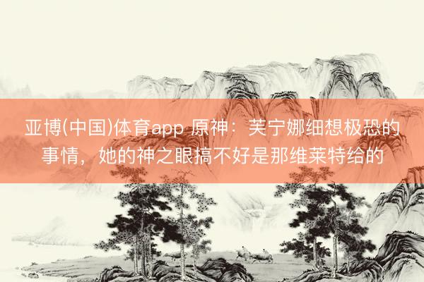 亚博(中国)体育app 原神：芙宁娜细想极恐的事情，她的神之眼搞不好是那维莱特给的