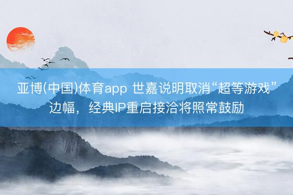 亚博(中国)体育app 世嘉说明取消“超等游戏”边幅，经典IP重启接洽将照常鼓励