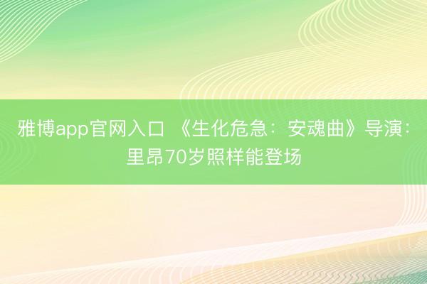 雅博app官网入口 《生化危急：安魂曲》导演：里昂70岁照样能登场