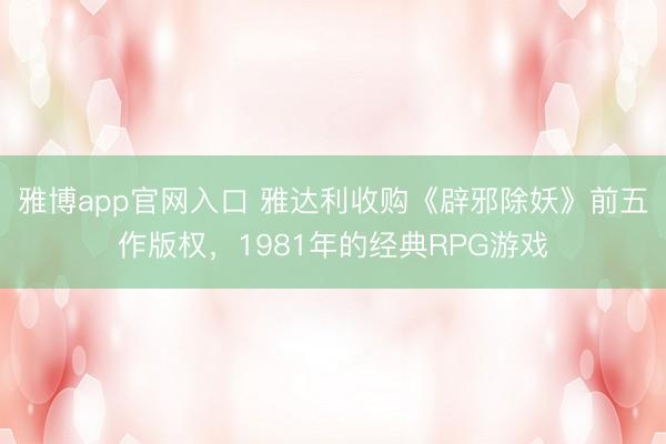 雅博app官网入口 雅达利收购《辟邪除妖》前五作版权，1981年的经典RPG游戏
