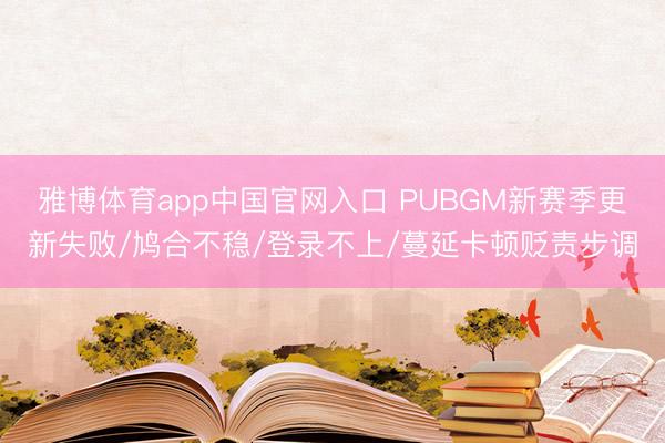 雅博体育app中国官网入口 PUBGM新赛季更新失败/鸠合不稳/登录不上/蔓延卡顿贬责步调