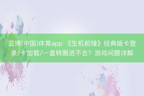 亚博(中国)体育app 《生机前锋》经典版卡登录/卡加载/一直转圈进不去？游戏问题详解