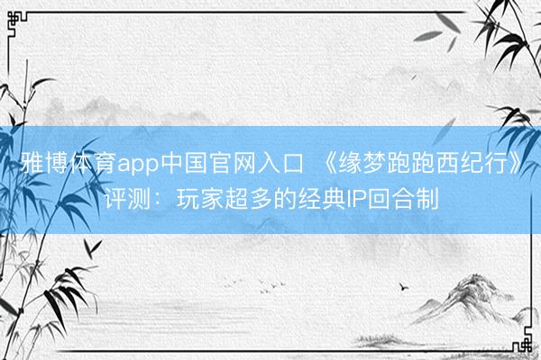 雅博体育app中国官网入口 《缘梦跑跑西纪行》评测：玩家超多的经典IP回合制