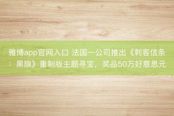 雅博app官网入口 法国一公司推出《刺客信条：黑旗》重制版主题寻宝，奖品50万好意思元