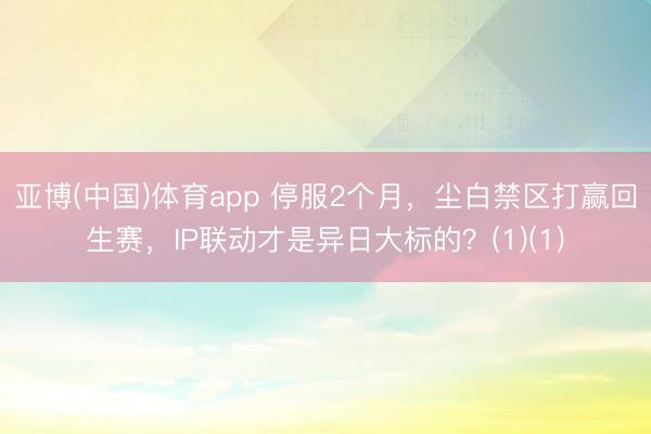 亚博(中国)体育app 停服2个月，尘白禁区打赢回生赛，IP联动才是异日大标的？(1)(1)
