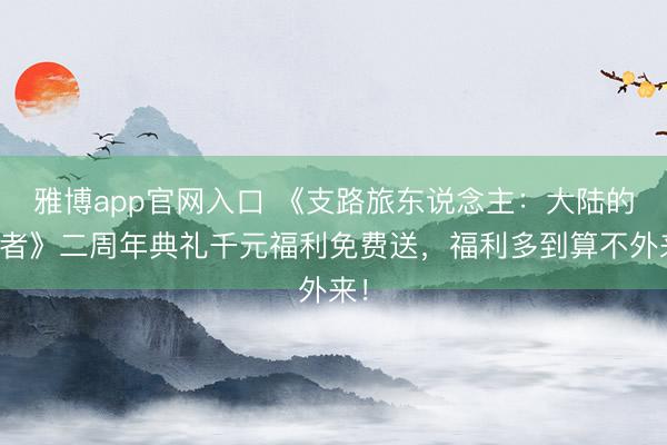 雅博app官网入口 《支路旅东说念主：大陆的霸者》二周年典礼千元福利免费送，福利多到算不外来！