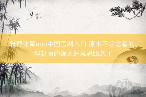 雅博体育app中国官网入口 原本不念念看的，但封面的确太好意思瞻念了