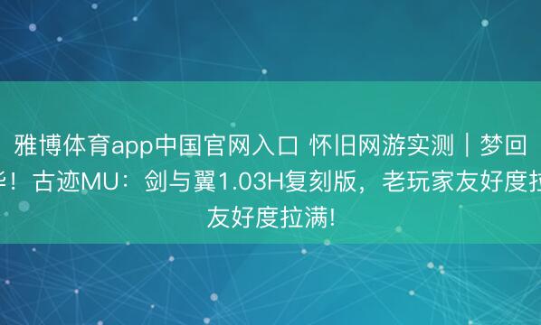雅博体育app中国官网入口 怀旧网游实测｜梦回芳华！古迹MU：剑与翼1.03H复刻版，老玩家友好度拉满!