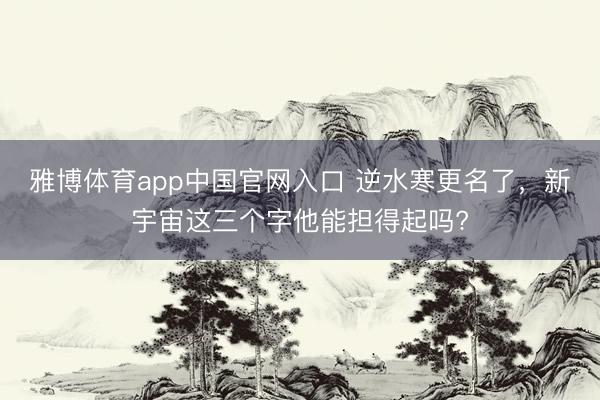 雅博体育app中国官网入口 逆水寒更名了，新宇宙这三个字他能担得起吗?