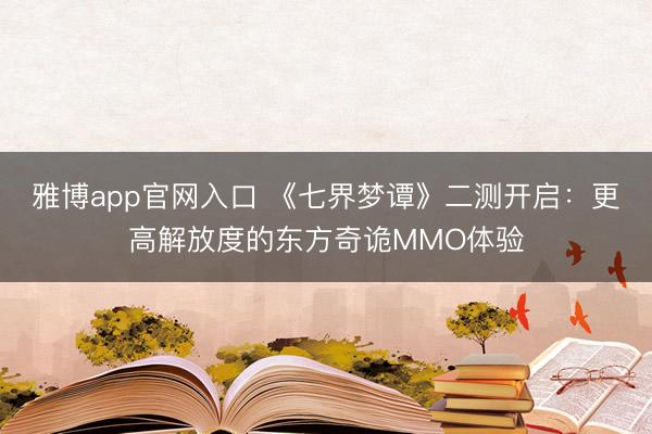 雅博app官网入口 《七界梦谭》二测开启：更高解放度的东方奇诡MMO体验