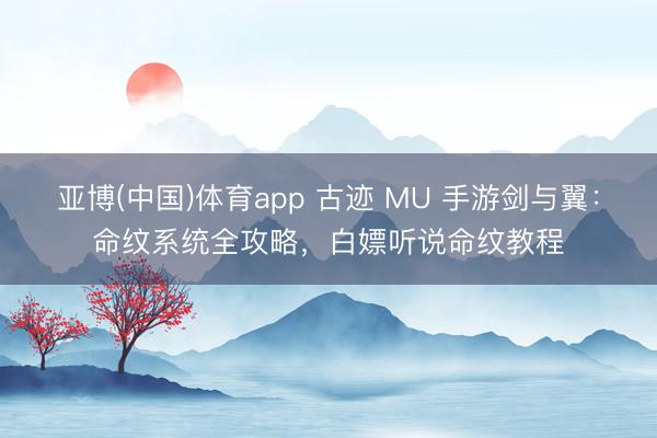 亚博(中国)体育app 古迹 MU 手游剑与翼：命纹系统全攻略，白嫖听说命纹教程