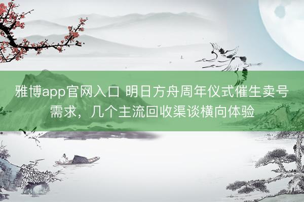 雅博app官网入口 明日方舟周年仪式催生卖号需求，几个主流回收渠谈横向体验