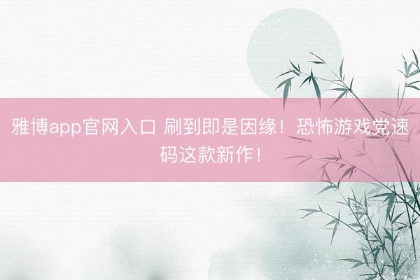 雅博app官网入口 刷到即是因缘！恐怖游戏党速码这款新作！