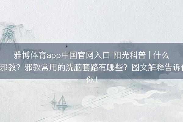 雅博体育app中国官网入口 阳光科普 | 什么是邪教？邪教常用的洗脑套路有哪些？图文解释告诉你！