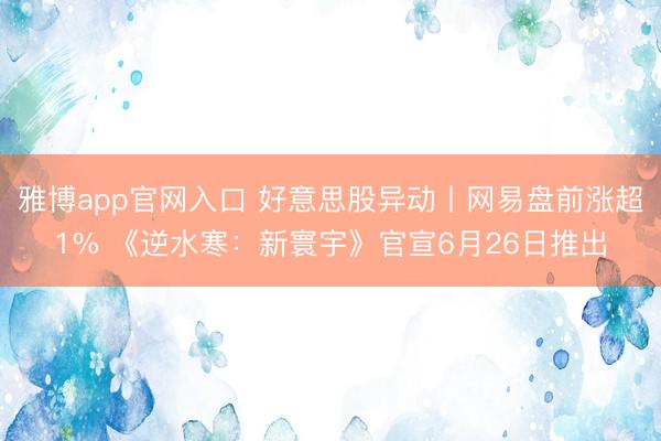 雅博app官网入口 好意思股异动丨网易盘前涨超1% 《逆水寒：新寰宇》官宣6月26日推出