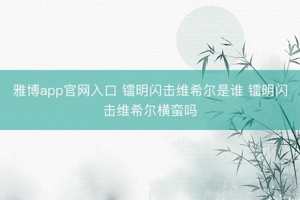 雅博app官网入口 镭明闪击维希尔是谁 镭明闪击维希尔横蛮吗