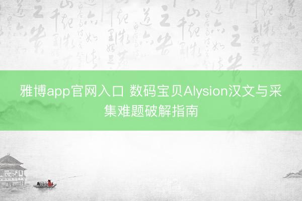 雅博app官网入口 数码宝贝Alysion汉文与采集难题破解指南