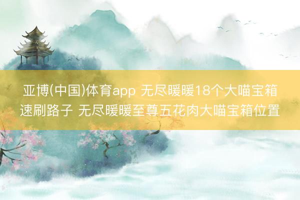 亚博(中国)体育app 无尽暖暖18个大喵宝箱速刷路子 无尽暖暖至尊五花肉大喵宝箱位置
