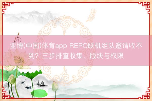 亚博(中国)体育app REPO联机组队邀请收不到？三步排查收集、版块与权限