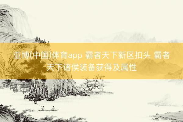 亚博(中国)体育app 霸者天下新区扣头 霸者天下诸侯装备获得及属性