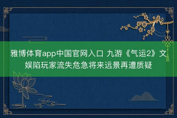 雅博体育app中国官网入口 九游《气运2》文娱陷玩家流失危急将来远景再遭质疑