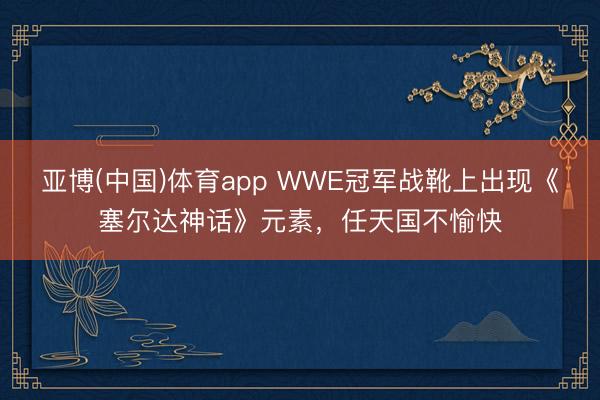 亚博(中国)体育app WWE冠军战靴上出现《塞尔达神话》元素，任天国不愉快