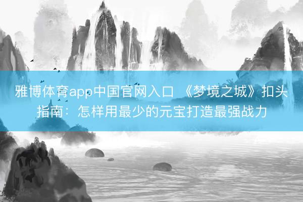 雅博体育app中国官网入口 《梦境之城》扣头指南：怎样用最少的元宝打造最强战力
