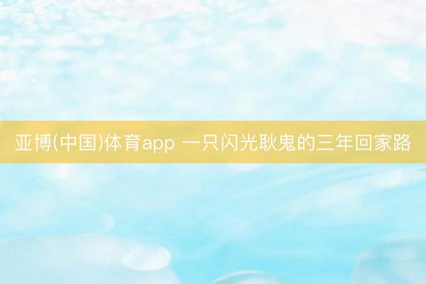 亚博(中国)体育app 一只闪光耿鬼的三年回家路