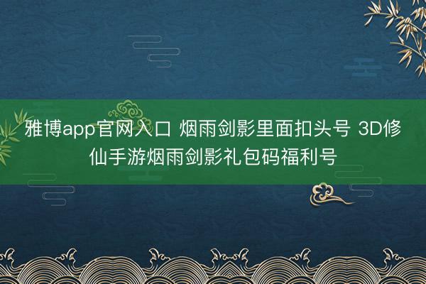雅博app官网入口 烟雨剑影里面扣头号 3D修仙手游烟雨剑影礼包码福利号