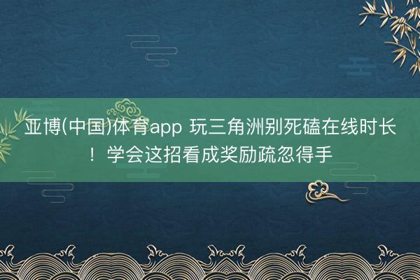 亚博(中国)体育app 玩三角洲别死磕在线时长！学会这招看成奖励疏忽得手