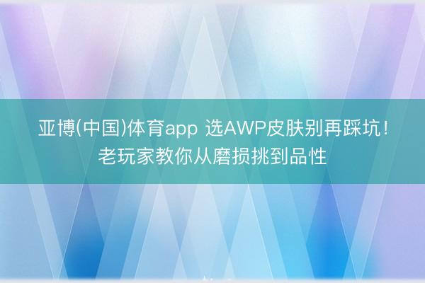 亚博(中国)体育app 选AWP皮肤别再踩坑！老玩家教你从磨损挑到品性