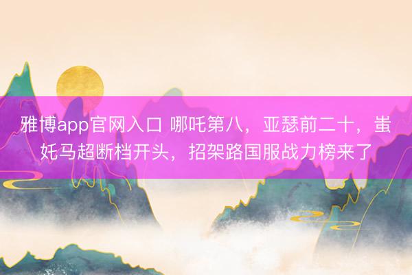 雅博app官网入口 哪吒第八，亚瑟前二十，蚩奼马超断档开头，招架路国服战力榜来了