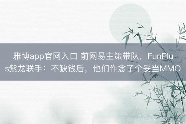 雅博app官网入口 前网易主策带队，FunPlus紫龙联手：不缺钱后，他们作念了个妥当MMO