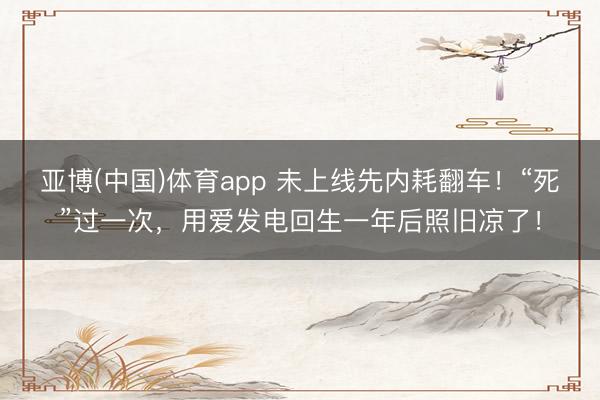 亚博(中国)体育app 未上线先内耗翻车！“死”过一次，用爱发电回生一年后照旧凉了！