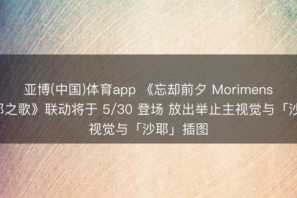 亚博(中国)体育app 《忘却前夕 Morimens》×《沙耶之歌》联动将于 5/30 登场 放出举止主视觉与「沙耶」插图