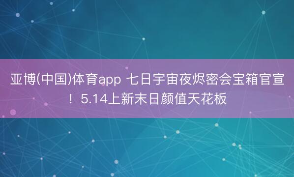 亚博(中国)体育app 七日宇宙夜烬密会宝箱官宣！5.14上新末日颜值天花板