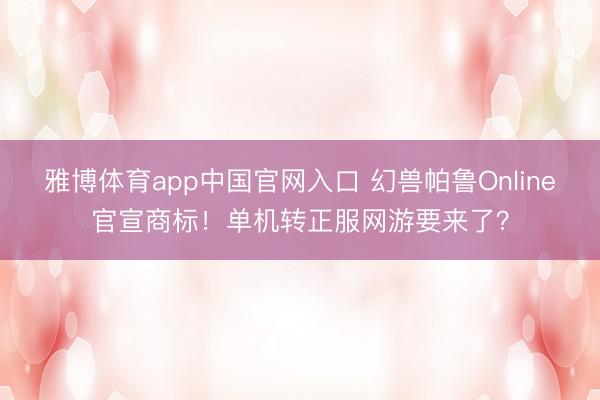 雅博体育app中国官网入口 幻兽帕鲁Online官宣商标！单机转正服网游要来了？