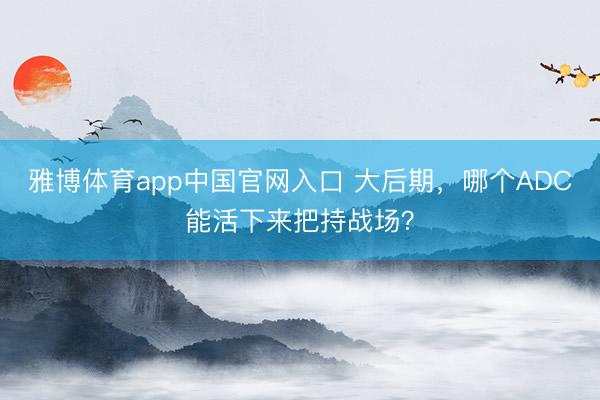 雅博体育app中国官网入口 大后期，哪个ADC能活下来把持战场？