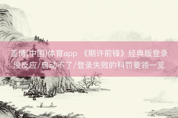亚博(中国)体育app 《期许前锋》经典版登录没反应/启动不了/登录失败的科罚要领一览