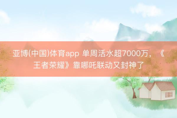 亚博(中国)体育app 单周活水超7000万，《王者荣耀》靠哪吒联动又封神了