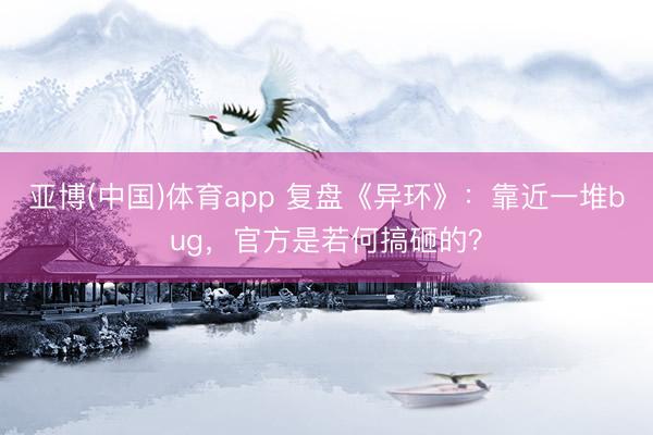 亚博(中国)体育app 复盘《异环》：靠近一堆bug，官方是若何搞砸的？
