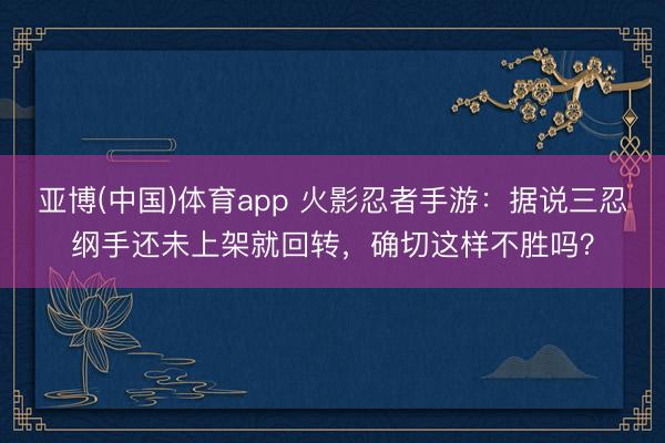 亚博(中国)体育app 火影忍者手游：据说三忍纲手还未上架就回转，确切这样不胜吗？