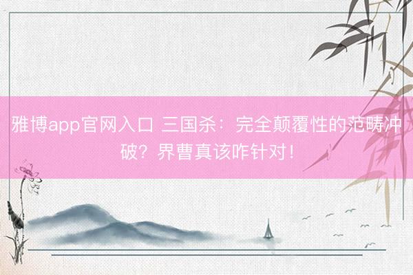 雅博app官网入口 三国杀：完全颠覆性的范畴冲破？界曹真该咋针对！