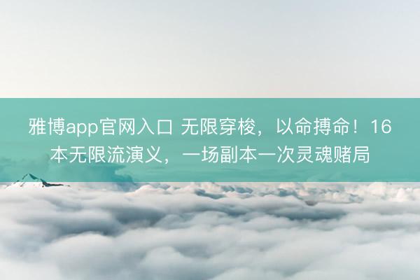 雅博app官网入口 无限穿梭，以命搏命！16本无限流演义，一场副本一次灵魂赌局