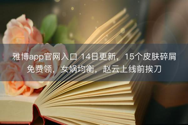 雅博app官网入口 14日更新，15个皮肤碎屑免费领，女娲均衡，赵云上线前挨刀
