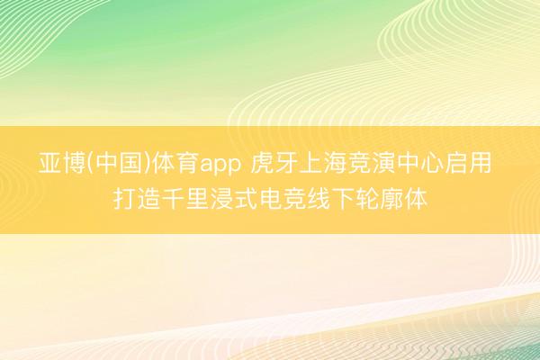 亚博(中国)体育app 虎牙上海竞演中心启用 打造千里浸式电竞线下轮廓体