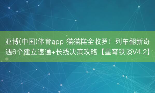 亚博(中国)体育app 猫猫糕全收罗！列车翻新奇遇6个建立速通+长线决策攻略【星穹铁谈V4.2】