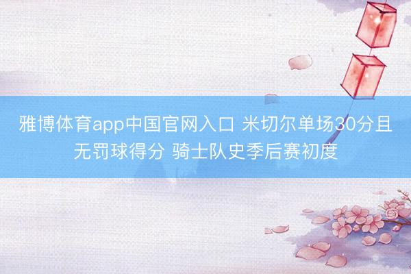 雅博体育app中国官网入口 米切尔单场30分且无罚球得分 骑士队史季后赛初度