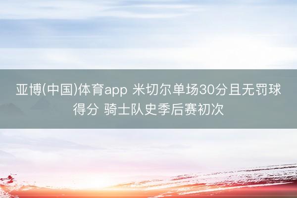 亚博(中国)体育app 米切尔单场30分且无罚球得分 骑士队史季后赛初次